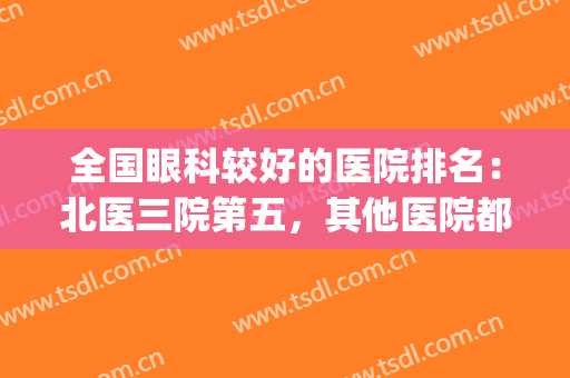 全国眼科较好的医院排名：北医三院第五，其他医院都是哪些？(全国哪家医院眼科排名第一)