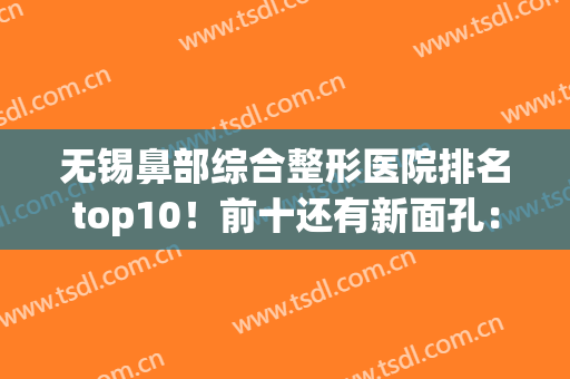 无锡鼻部综合整形医院排名top10！前十还有新面孔：市人民、丽都(无锡整形三甲医院排名)