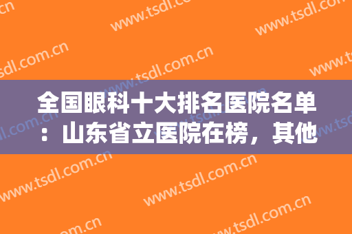 全国眼科十大排名医院名单：山东省立医院在榜，其他医院都有哪些？(山东省眼科最好的医院有哪些)