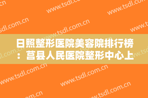 日照整形医院美容院排行榜：莒县人民医院整形中心上榜，其他医院你都认识吗？