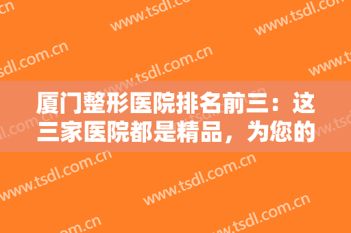 厦门整形医院排名前三：这三家医院都是精品，为您的整形之路保驾护航！