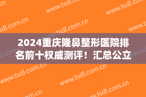 2024重庆隆鼻整形医院排名前十权威测评！汇总公立医美口碑评价_推荐收藏