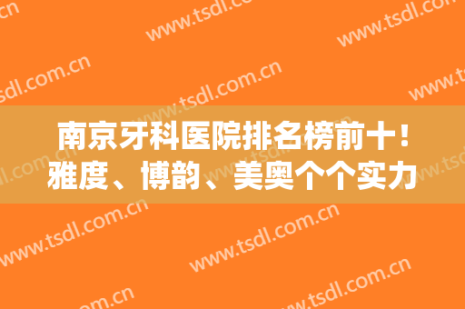 南京牙科医院排名榜前十！雅度、博韵、美奥个个实力不容小觑(南京美牙医院哪个好)
