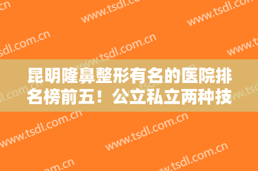 昆明隆鼻整形有名的医院排名榜前五！公立私立两种技术两种风格选~