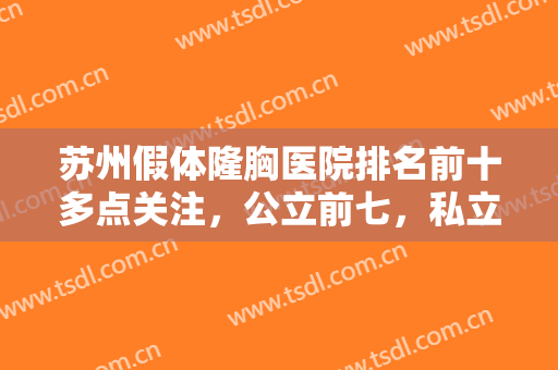 苏州假体隆胸医院排名前十多点关注，公立前七，私立后三位，可信度都高！