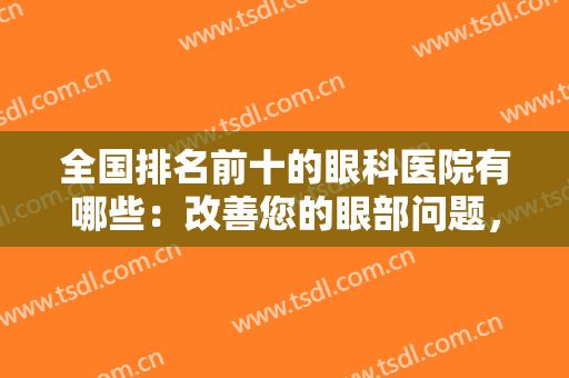 全国排名前十的眼科医院有哪些：改善您的眼部问题，来看看这十家医院吧