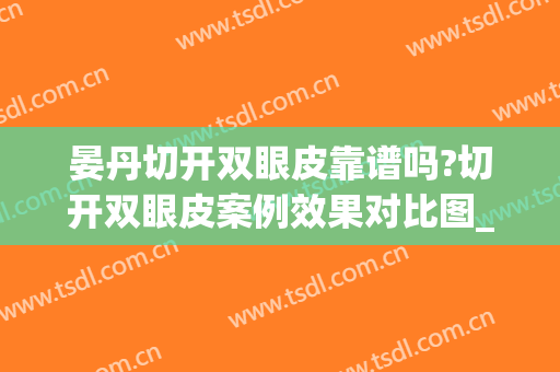 晏丹切开双眼皮靠谱吗?切开双眼皮案例效果对比图_郴州市第一人民医院