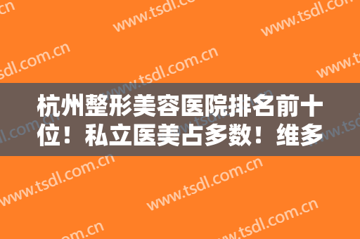 杭州整形美容医院排名前十位！私立医美占多数！维多利亚、黛雅口碑登榜