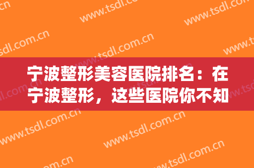 宁波整形美容医院排名：在宁波整形，这些医院你不知道可不行！(宁波有几家整形医院)