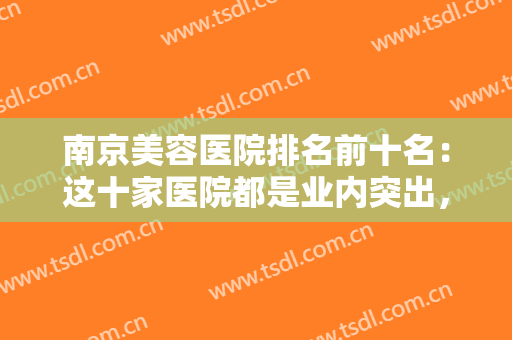 南京美容医院排名前十名：这十家医院都是业内突出，一定能给您较好的美容成效！