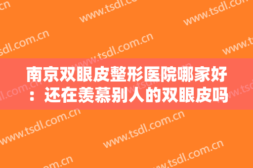 南京双眼皮整形医院哪家好：还在羡慕别人的双眼皮吗？现在你也能拥有！