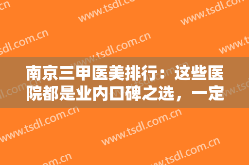 南京三甲医美排行：这些医院都是业内口碑之选，一定能给您更好的体验！