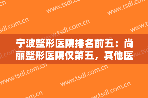 宁波整形医院排名前五：尚丽整形医院仅第五，其他医院你全都认识吗？