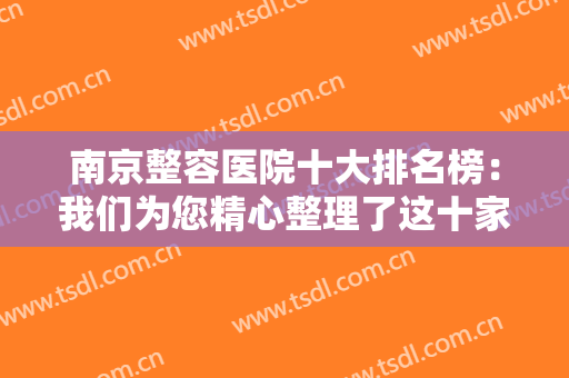 南京整容医院十大排名榜：我们为您精心整理了这十家医院，不妨一起来看看吧！