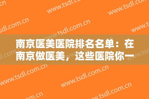 南京医美医院排名名单：在南京做医美，这些医院你一定要认识，来看看吧！