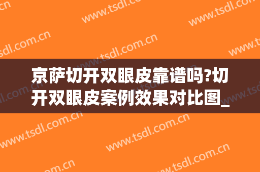 京萨切开双眼皮靠谱吗?切开双眼皮案例效果对比图_中国人民解放军总医院第四医学中心