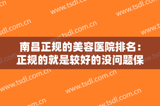 南昌正规的美容医院排名：正规的就是较好的没问题保障，不妨一起来看看这些医院！