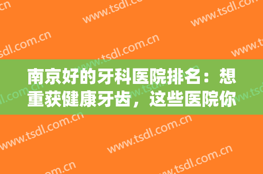 南京好的牙科医院排名：想重获健康牙齿，这些医院你一定要来看看！(南京市牙科最好的医院)