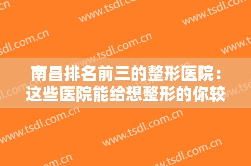南昌排名前三的整形医院：这些医院能给想整形的你较大的帮助，一起来了解一下吧！