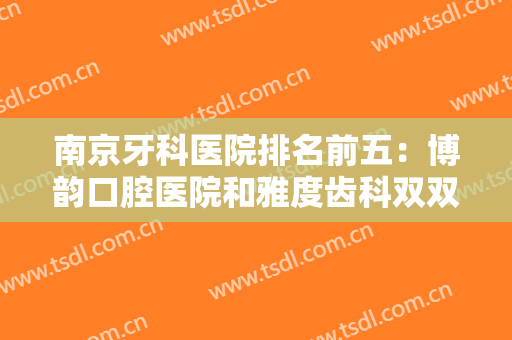 南京牙科医院排名前五：博韵口腔医院和雅度齿科双双上榜，一起来看看吧！