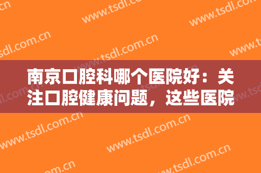 南京口腔科哪个医院好：关注口腔健康问题，这些医院给您较佳的护理！