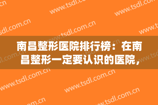 南昌整形医院排行榜：在南昌整形一定要认识的医院，都在这里了！(南昌权威整形医院排名)