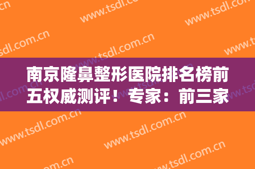 南京隆鼻整形医院排名榜前五权威测评！专家：前三家竞争力极强(南京哪家医院隆鼻好)