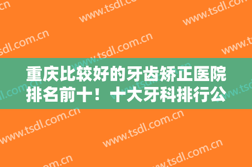 重庆比较好的牙齿矫正医院排名前十！十大牙科排行公开！牙博士、团圆口腔靠前