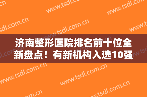 济南整形医院排名前十位全新盘点！有新机构入选10强！伊美尔、旭美始终蝉联