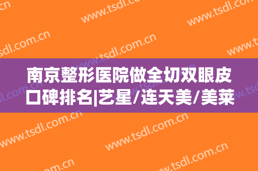 南京整形医院做全切双眼皮口碑排名|艺星/连天美/美莱|案例多经验多