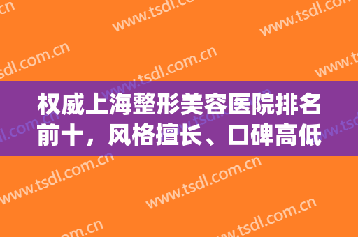 权威上海整形美容医院排名前十，风格擅长、口碑高低、价格收费等！(上海最大的整形医美)
