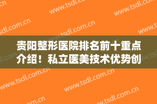 贵阳整形医院排名前十重点介绍！私立医美技术优势创新、口碑测评！(贵阳医美整形美容医院怎么样)
