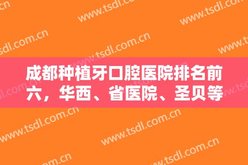 成都种植牙口腔医院排名前六，华西、省医院、圣贝等公立私立技术对比！