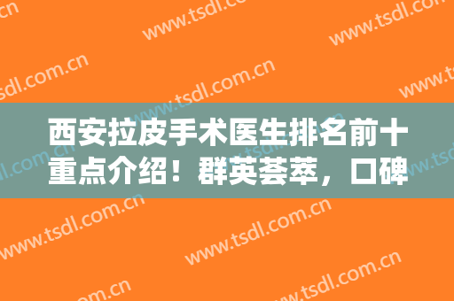 西安拉皮手术医生排名前十重点介绍！群英荟萃，口碑审美持续在线(小拉皮手术医生排行榜)
