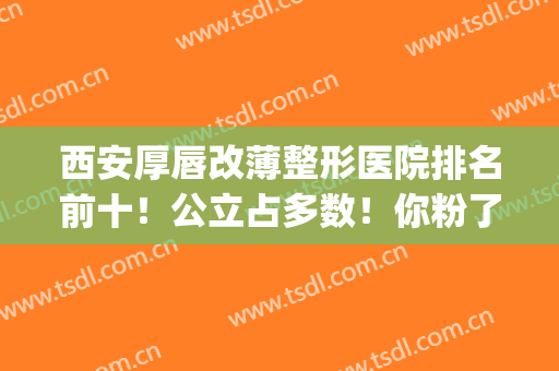 西安厚唇改薄整形医院排名前十！公立占多数！你粉了哪几个?(厚唇改薄去医院还是整容医院)