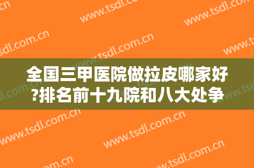 全国三甲医院做拉皮哪家好?排名前十九院和八大处争夺榜一榜二不意外！