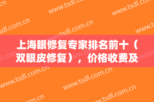上海眼修复专家排名前十（双眼皮修复），价格收费及擅长技术等公布！(上海双眼皮修复医院)