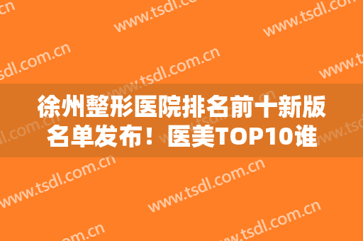 徐州整形医院排名前十新版名单发布！医美TOP10谁技高一筹？审美在线