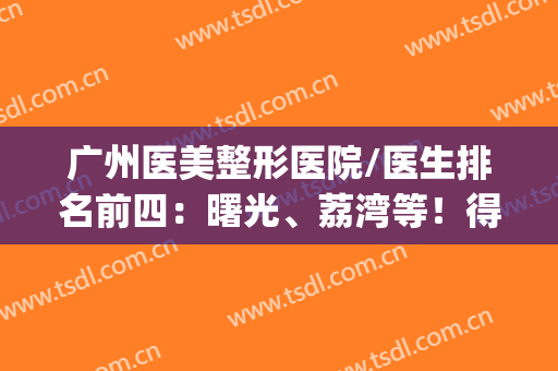 广州医美整形医院/医生排名前四：曙光、荔湾等！得到网友一致偏爱(广州医美整形医院怎么样)