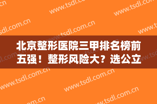 北京整形医院三甲排名榜前五强！整形风险大？选公立就成功一大半(北京排前五的整形医院)