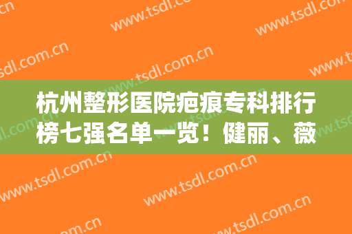杭州整形医院疤痕专科排行榜七强名单一览！健丽、薇琳入围_附价目明细查询