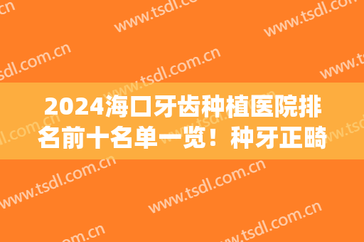 2024海口牙齿种植医院排名前十名单一览！种牙正畸哪个好？推荐收藏(海口爱牙口腔医院)