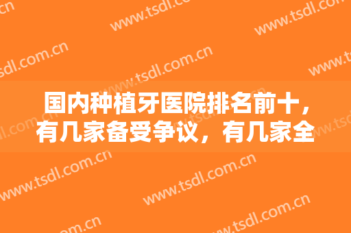 国内种植牙医院排名前十，有几家备受争议，有几家全票通过！