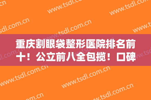 重庆割眼袋整形医院排名前十！公立前八全包揽！口碑实力双赢(重庆三甲医院割眼袋)
