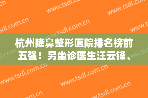 杭州隆鼻整形医院排名榜前五强！另坐诊医生汪云锋、徐利刚也有讨论(杭州整容医生排名第一)