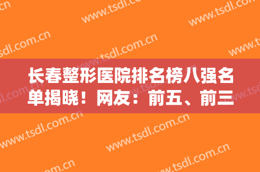 长春整形医院排名榜八强名单揭晓！网友：前五、前三口碑亮了(长春整形医院排行)
