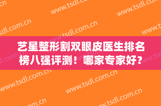 艺星整形割双眼皮医生排名榜八强评测！哪家专家好？榜首堪称一绝(艺星整形双眼皮怎么样)