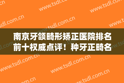 南京牙颌畸形矫正医院排名前十权威点评！种牙正畸名单甄选_点击查看