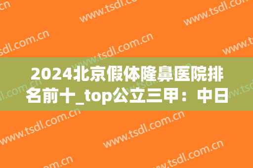 2024北京假体隆鼻医院排名前十_top公立三甲：中日、协和更受欢迎(北京中日友好医院隆鼻)