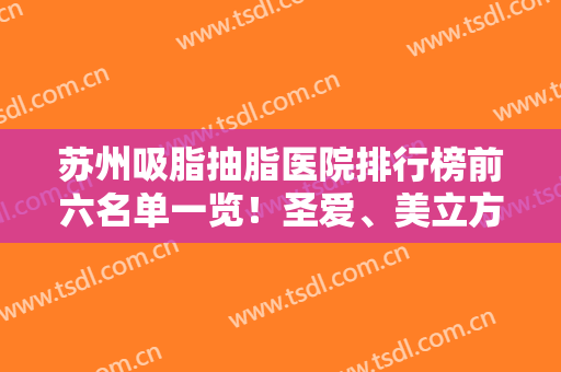 苏州吸脂抽脂医院排行榜前六名单一览！圣爱、美立方哪家好？建议收藏